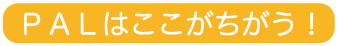 PALはここが違う！